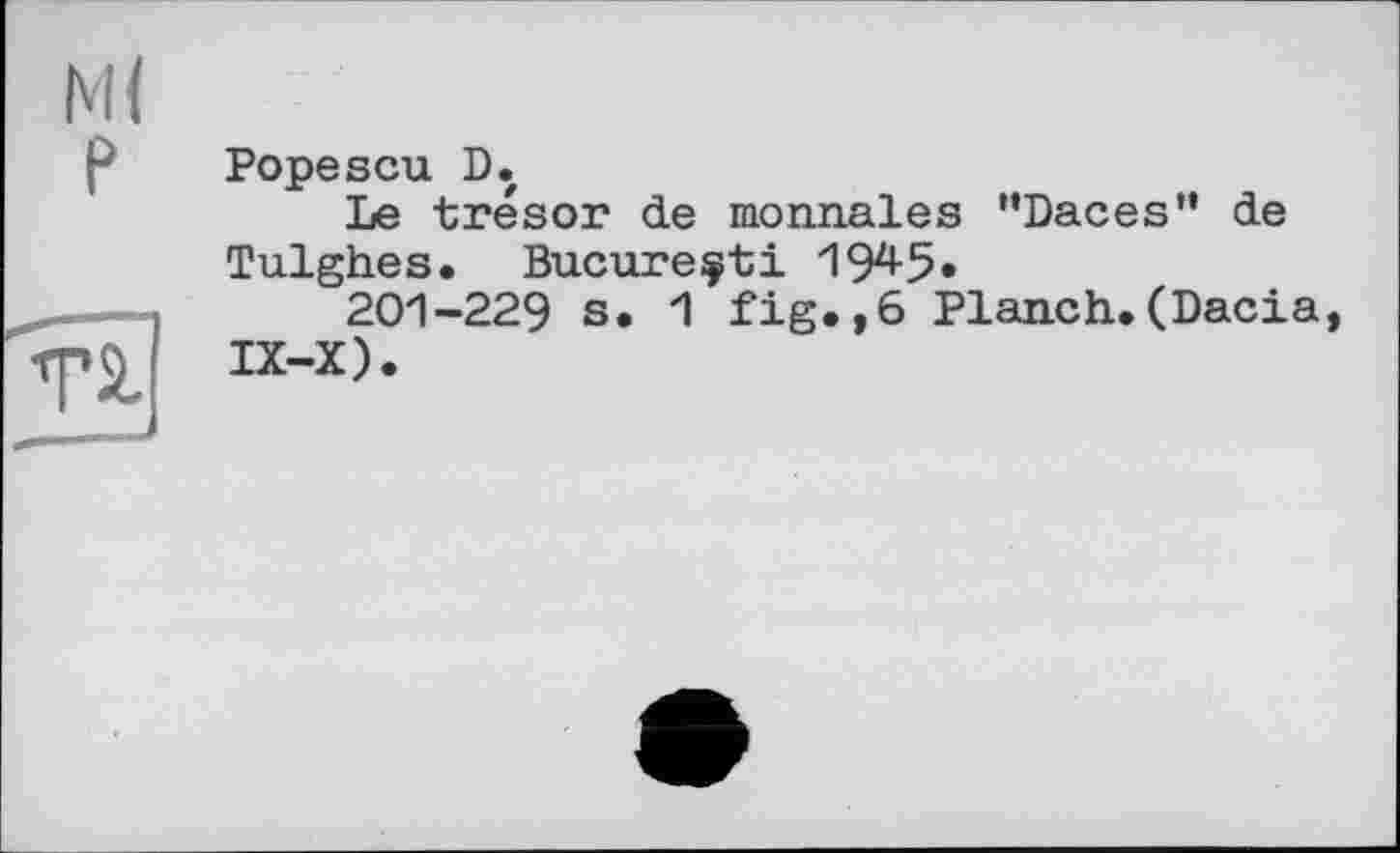 ﻿М( P
TS.
Popescu D.
Le trésor de monnaies ’’Daces” de Tulghes. Bucureçti 1Э4-5»
201-229 s. 1 fig.,6 Planch.(Dacia IX-X).